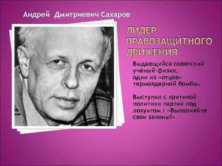 Андрей Дмитриевич Сахаров ЛИДЕР ПРАВОЗАЩИТНОГО ДВИЖЕНИЯ Выдающийся советский ученый-физик, один из «отцов» термоядерной бомбы.