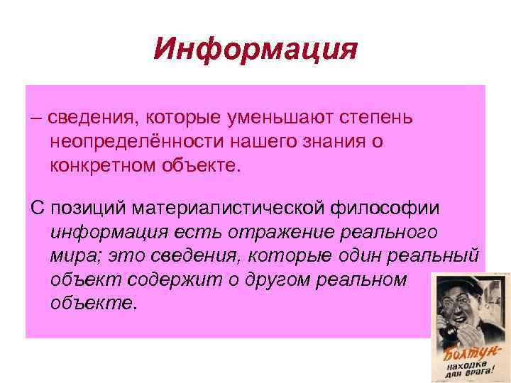 Информация – сведения, которые уменьшают степень неопределённости нашего знания о конкретном объекте. С позиций
