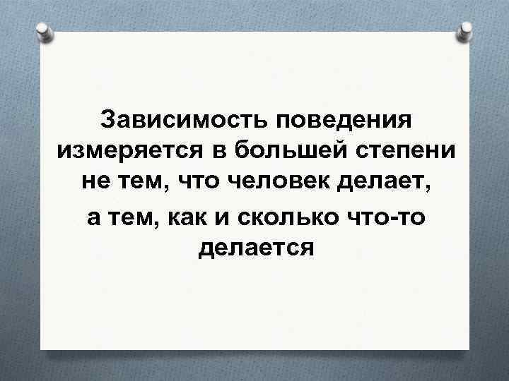 Зависимость поведения измеряется в большей степени не тем, что человек делает, а тем, как