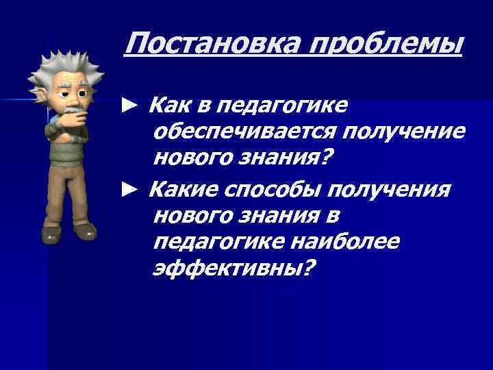 Постановка проблемы ► Как в педагогике обеспечивается получение нового знания? ► Какие способы получения