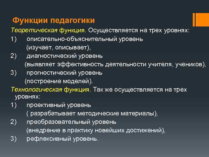 Функции педагогики Теоретическая функция. Осуществляется на трех уровнях: 1) описательно объяснительный уровень (изучает, описывает),
