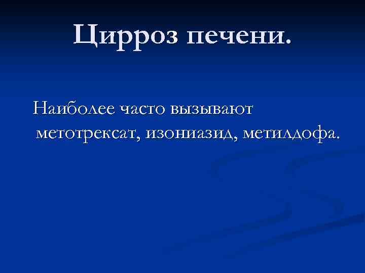 Цирроз печени. Наиболее часто вызывают метотрексат, изониазид, метилдофа. 