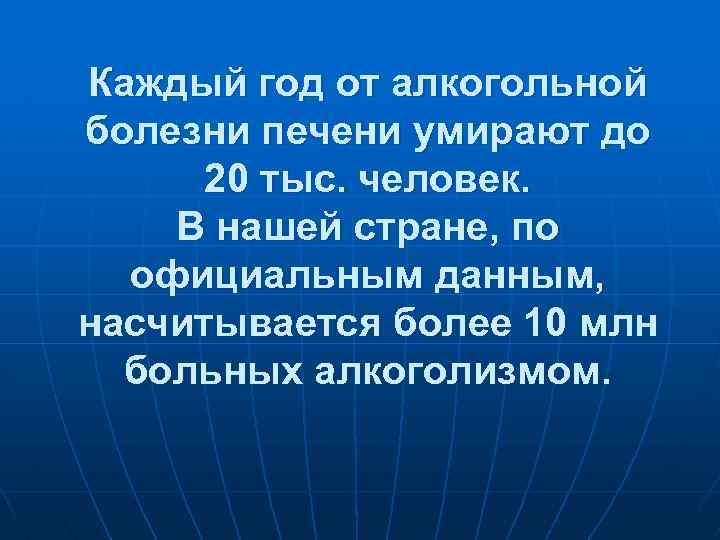 Каждый год от алкогольной болезни печени умирают до 20 тыс. человек. В нашей стране,