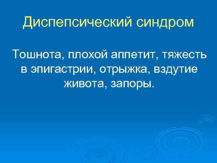 Диспепсический синдром Тошнота, плохой аппетит, тяжесть в эпигастрии, отрыжка, вздутие живота, запоры. 