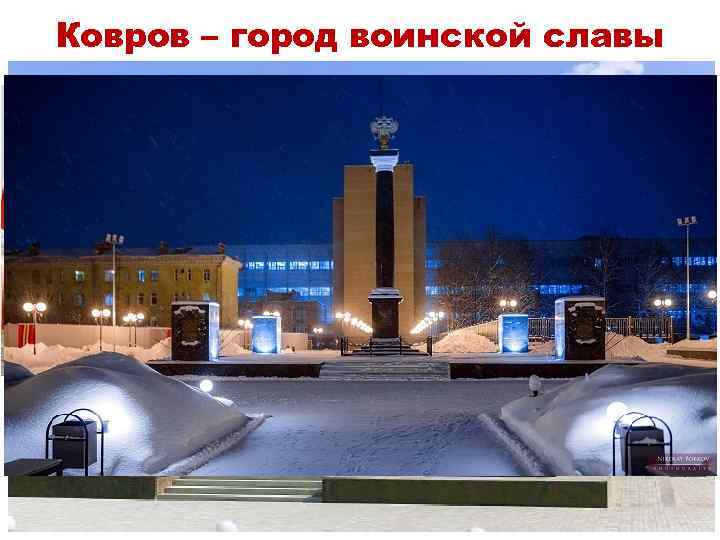 Ковров – город воинской славы • В 2011 году городу Ковров было присвоено почётное