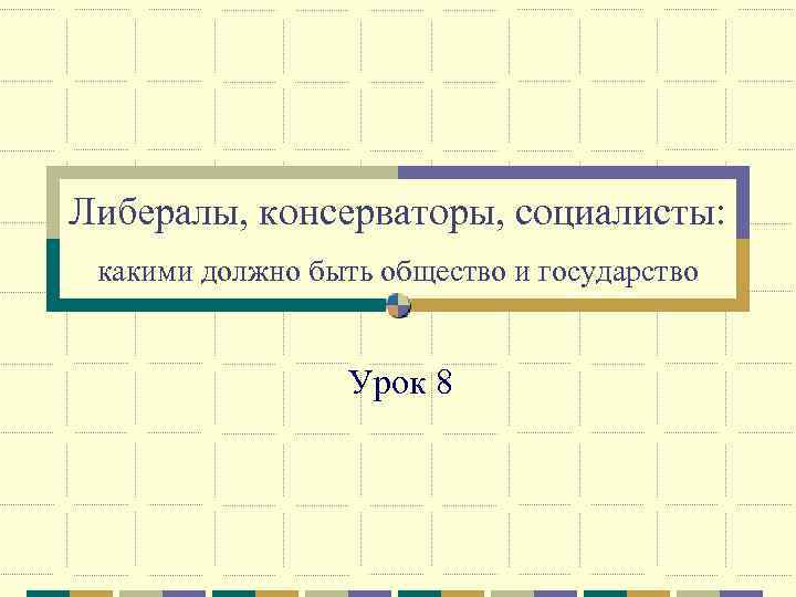 Либералы, консерваторы, социалисты: какими должно быть общество и государство Урок 8 