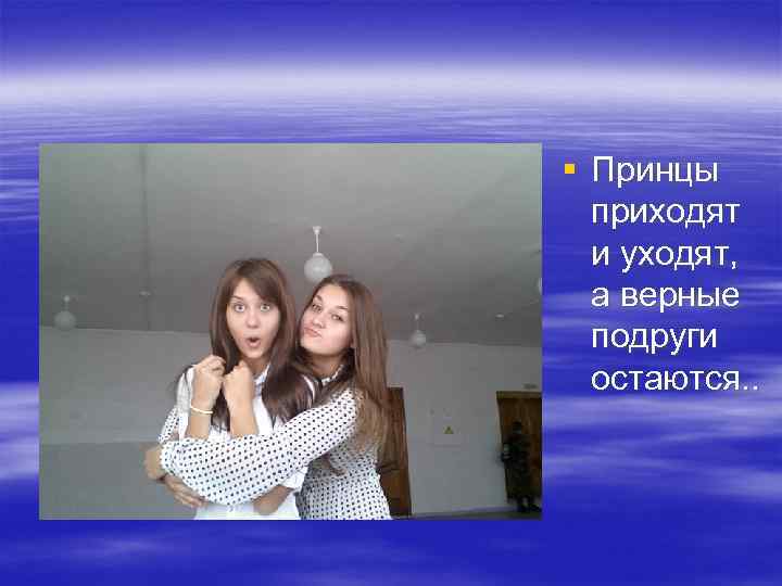 § Принцы приходят и уходят, а верные подруги остаются. . 