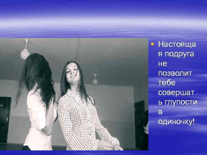 § Настояща я подруга не позволит тебе совершат ь глупости в одиночку! 