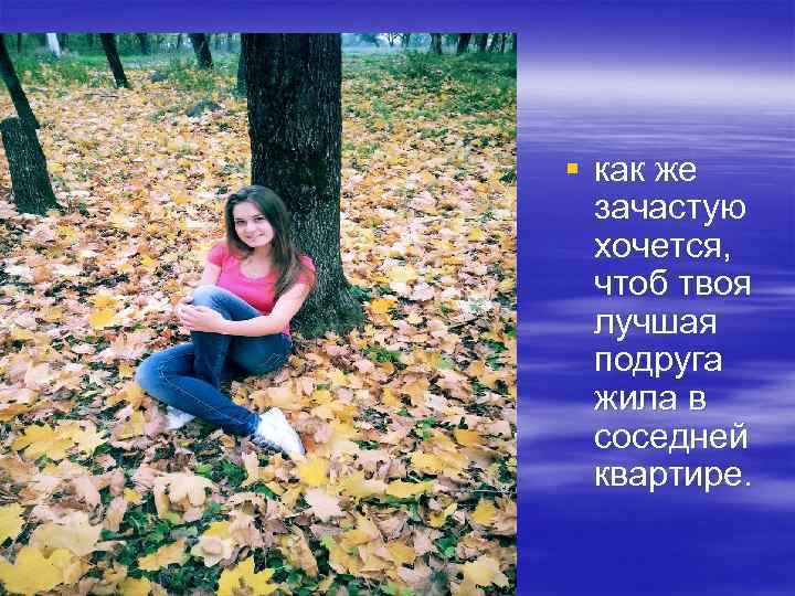 § как же зачастую хочется, чтоб твоя лучшая подруга жила в соседней квартире. 