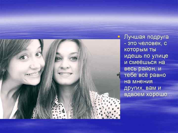 § Лучшая подруга - это человек, с которым ты идешь по улице и смеёшься