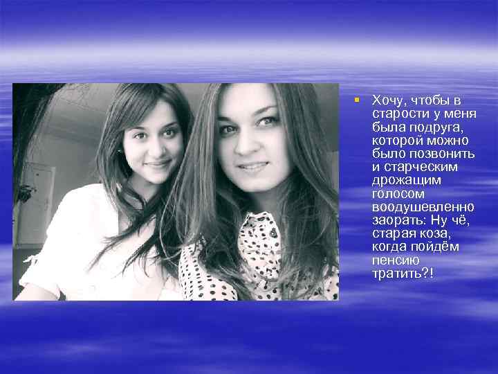§ Хочу, чтобы в старости у меня была подруга, которой можно было позвонить и
