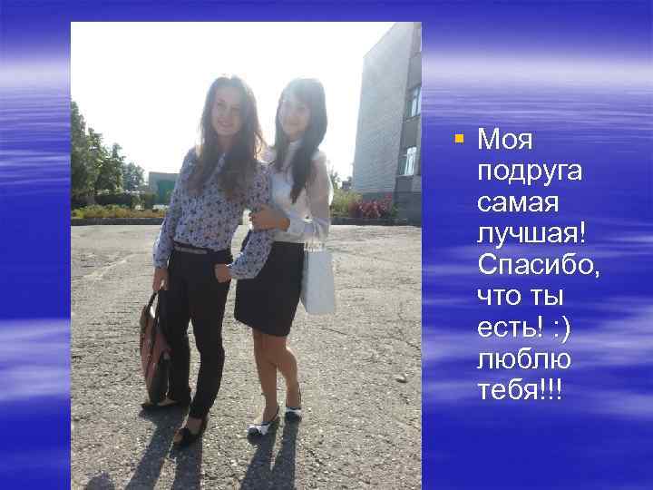§ Моя подруга самая лучшая! Спасибо, что ты есть! : ) люблю тебя!!! 