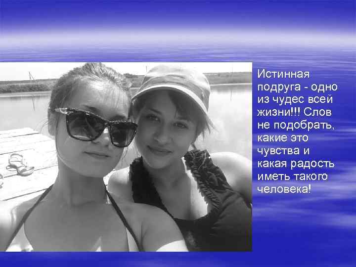 § Истинная подруга - одно из чудес всей жизни!!! Слов не подобрать, какие это