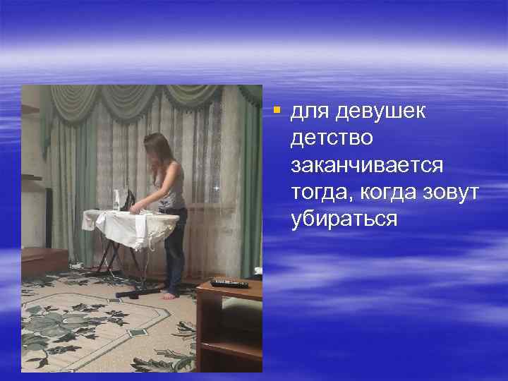 § для девушек детство заканчивается тогда, когда зовут убираться 