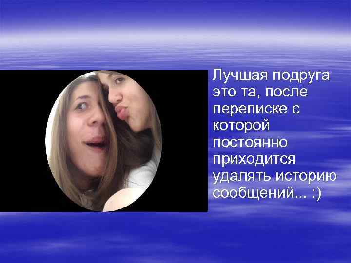 § Лучшая подруга это та, после переписке с которой постоянно приходится удалять историю сообщений.