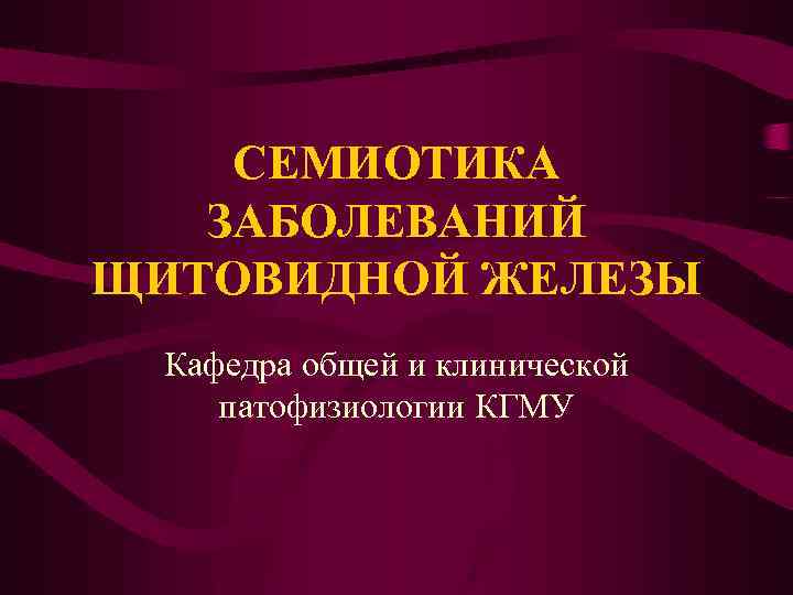 СЕМИОТИКА ЗАБОЛЕВАНИЙ ЩИТОВИДНОЙ ЖЕЛЕЗЫ Кафедра общей и клинической патофизиологии КГМУ 