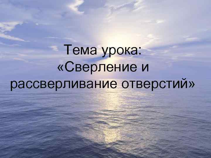 Тема урока: «Сверление и рассверливание отверстий» 