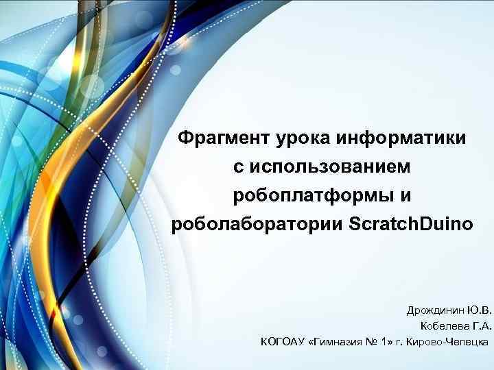 Фрагмент урока информатики с использованием робоплатформы и роболаборатории Scratch. Duino Дрождинин Ю. В. Кобелева