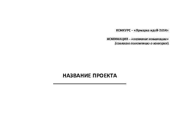 КОНКУРС – «Ярмарка идей-2014» НОМИНАЦИЯ – «название номинации» (согласно положению о конкурсе) НАЗВАНИЕ ПРОЕКТА