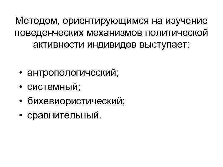 Методом, ориентирующимся на изучение поведенческих механизмов политической активности индивидов выступает: • • антропологический; системный;