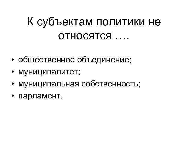 К субъектам политики не относятся …. • • общественное объединение; муниципалитет; муниципальная собственность; парламент.