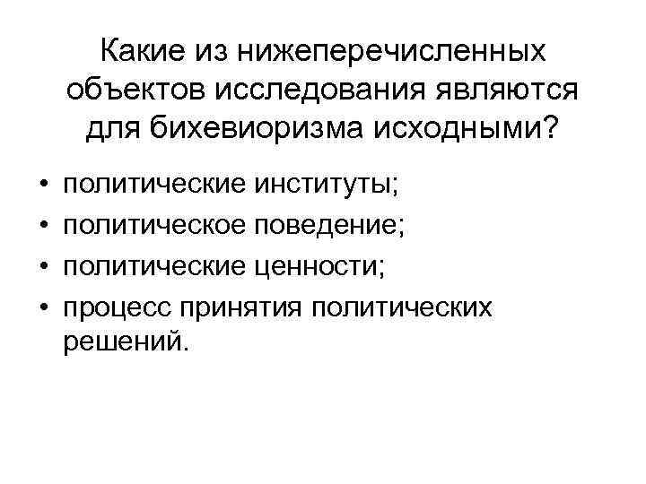 Какие из нижеперечисленных объектов исследования являются для бихевиоризма исходными? • • политические институты; политическое