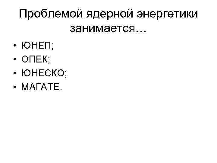 Проблемой ядерной энергетики занимается… • • ЮНЕП; ОПЕК; ЮНЕСКО; МАГАТЕ. 