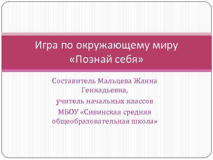 Игра по окружающему миру «Познай себя» Составитель Мальцева Жанна Геннадьевна, учитель начальных классов МБОУ