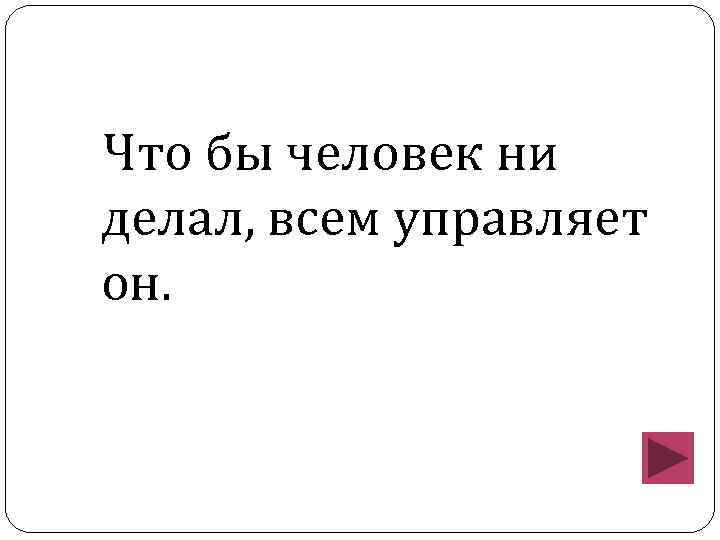 Что бы человек ни делал, всем управляет он. 
