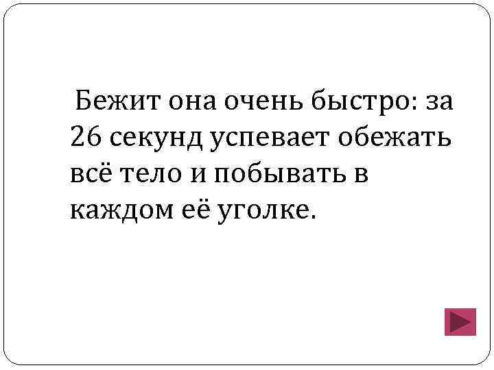 Бежит она очень быстро: за 26 секунд успевает обежать всё тело и побывать в