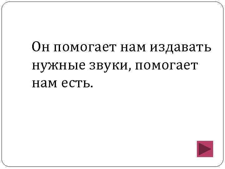 Он помогает нам издавать нужные звуки, помогает нам есть. 