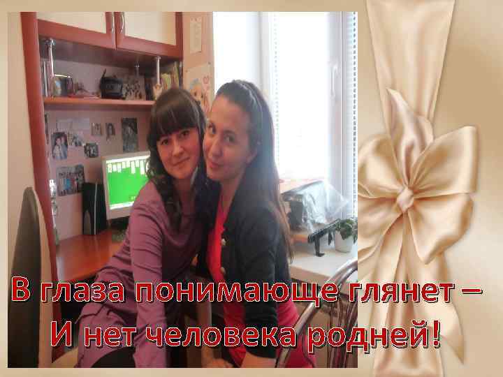 В глаза понимающе глянет – И нет человека родней! 