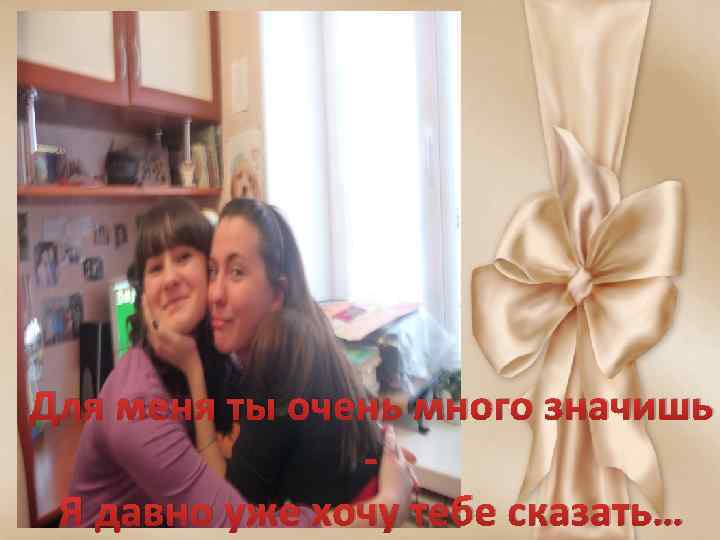 Для меня ты очень много значишь Я давно уже хочу тебе сказать… 