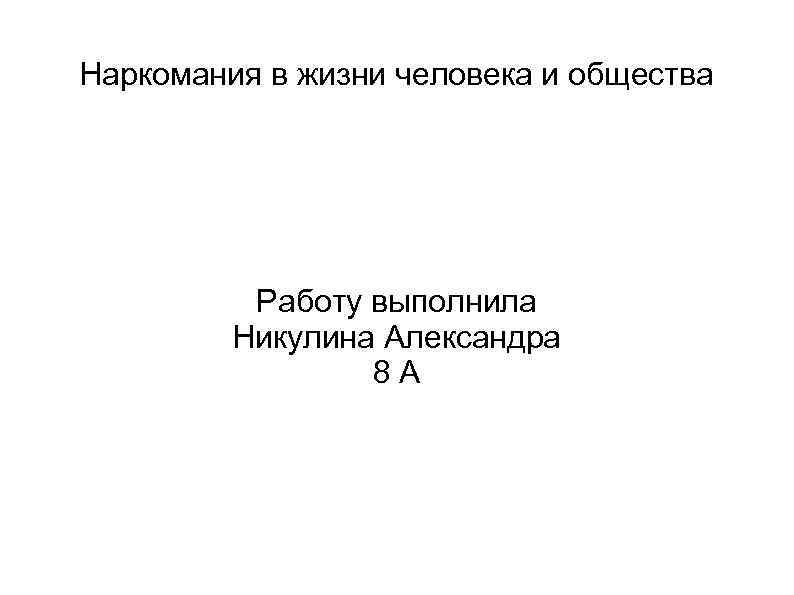 Наркомания в жизни человека и общества Работу выполнила Никулина Александра 8 А 