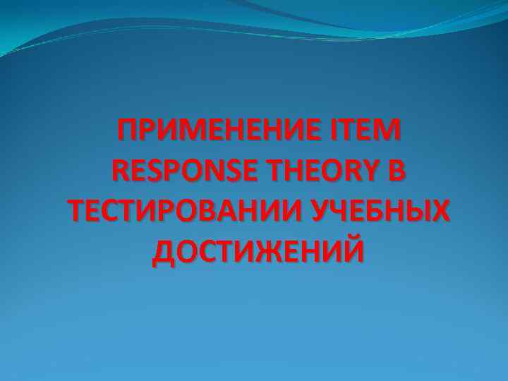 ПРИМЕНЕНИЕ ITEM RESPONSE THEORY В ТЕСТИРОВАНИИ УЧЕБНЫХ ДОСТИЖЕНИЙ 