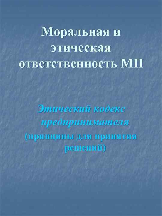 Моральная и этическая ответственность МП Этический кодекс предпринимателя (принципы для принятия решений) 