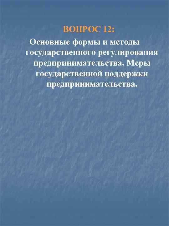 ВОПРОС 12: Основные формы и методы государственного регулирования предпринимательства. Меры государственной поддержки предпринимательства. 