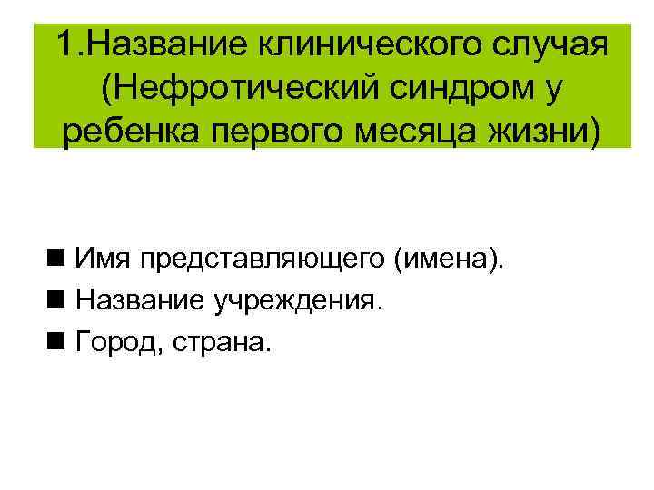 1. Название клинического случая (Нефротический синдром у ребенка первого месяца жизни) Имя представляющего (имена).