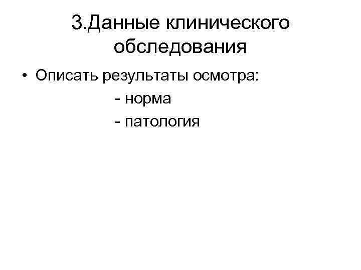 3. Данные клинического обследования • Описать результаты осмотра: - норма - патология 