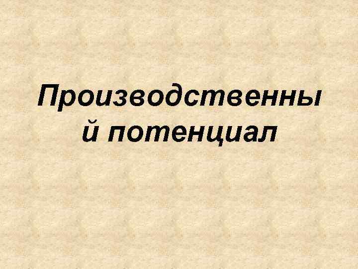 Производственны й потенциал 