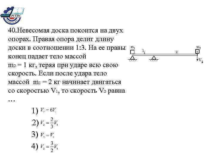 40. Невесомая доска покоится на двух опорах. Правая опора делит длину доски в соотношении