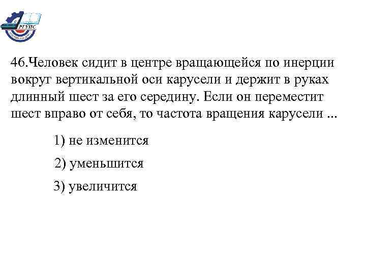 46. Человек сидит в центре вращающейся по инерции вокруг вертикальной оси карусели и держит