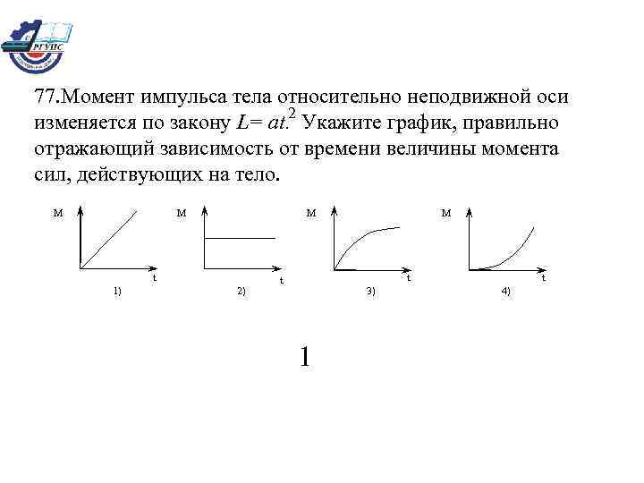 77. Момент импульса тела относительно неподвижной оси 2 изменяется по закону L= at. Укажите