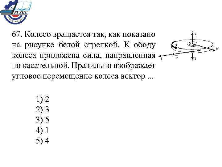 67. Колесо вращается так, как показано на рисунке белой стрелкой. К ободу колеса приложена
