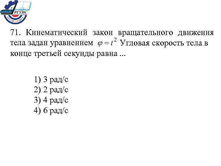 71. Кинематический закон вращательного движения тела задан уравнением Угловая скорость тела в конце третьей