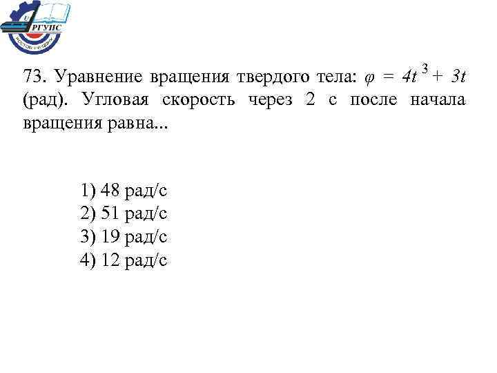 73. Уравнение вращения твердого тела: φ = 4 t 3 + 3 t (рад).