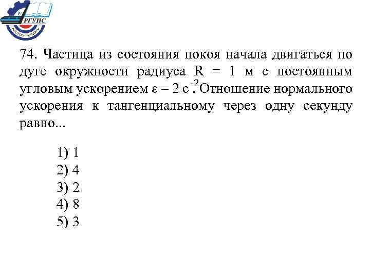 74. Частица из состояния покоя начала двигаться по дуге окружности радиуса R = 1