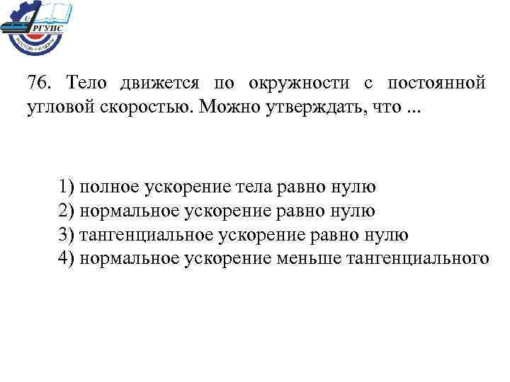 76. Тело движется по окружности с постоянной угловой скоростью. Можно утверждать, что. . .