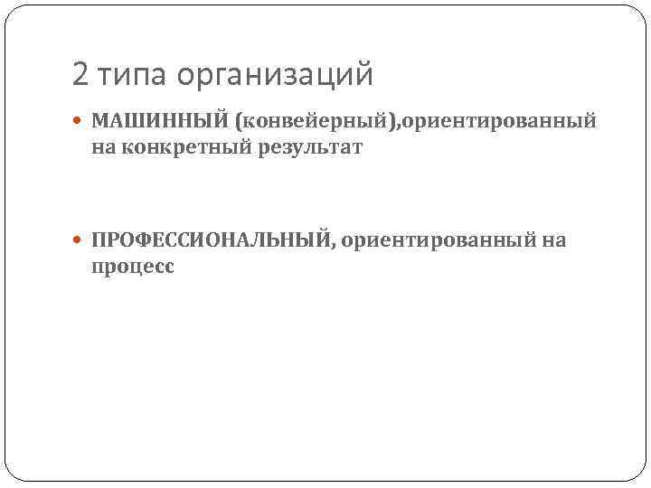 2 типа организаций МАШИННЫЙ (конвейерный), ориентированный на конкретный результат ПРОФЕССИОНАЛЬНЫЙ, ориентированный на процесс 