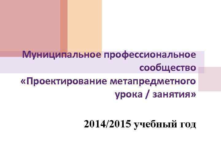 Муниципальное профессиональное сообщество «Проектирование метапредметного урока / занятия» 2014/2015 учебный год 